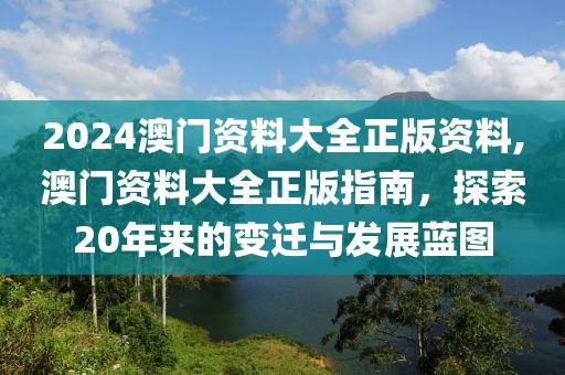 2024澳门资料大全正版资料,澳门资料大全正版指南，探索20年来的变迁与发展蓝图