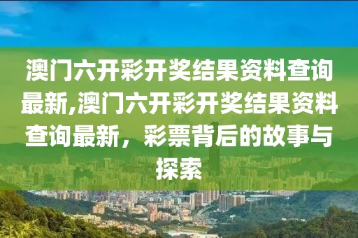 澳门六开彩开奖结果资料查询最新,澳门六开彩开奖结果资料查询最新，彩票背后的故事与探索