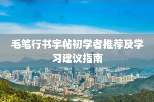 毛笔行书字帖初学者推荐及学习建议指南
