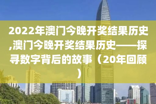 2022年澳门今晚开奖结果历史,澳门今晚开奖结果历史——探寻数字背后的故事（20年回顾）