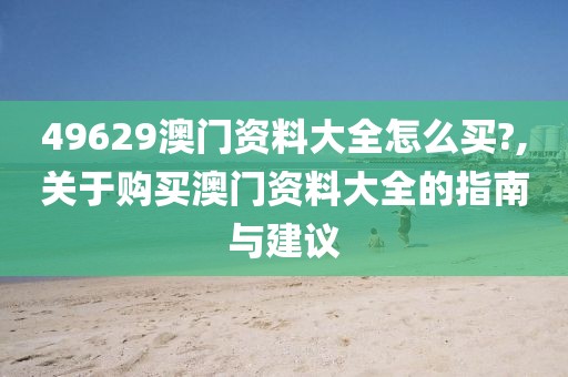 49629澳门资料大全怎么买?,关于购买澳门资料大全的指南与建议