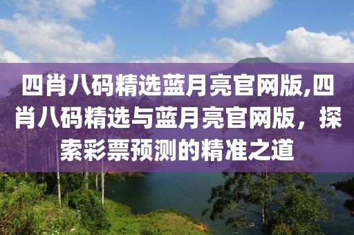 四肖八码精选蓝月亮官网版,四肖八码精选与蓝月亮官网版，探索彩票预测的精准之道