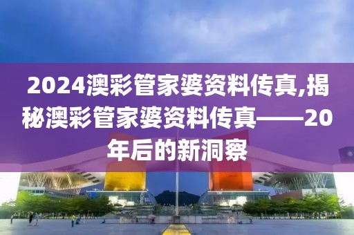 2024澳彩管家婆资料传真,揭秘澳彩管家婆资料传真——20年后的新洞察
