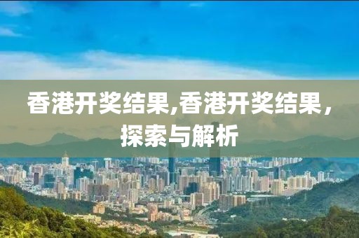 香港开奖结果,香港开奖结果，探索与解析