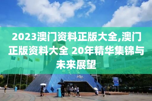 2023澳门资料正版大全,澳门正版资料大全 20年精华集锦与未来展望