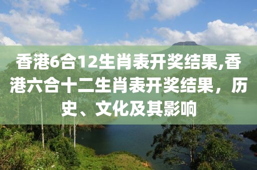 香港6合12生肖表开奖结果,香港六合十二生肖表开奖结果，历史、文化及其影响