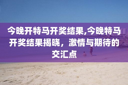 今晚开特马开奖结果,今晚特马开奖结果揭晓，激情与期待的交汇点