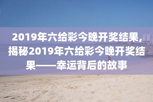 2019年六给彩今晚开奖结果,揭秘2019年六给彩今晚开奖结果——幸运背后的故事