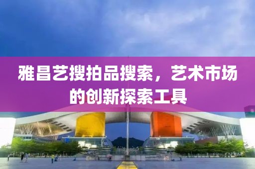 雅昌艺搜拍品搜索，艺术市场的创新探索工具