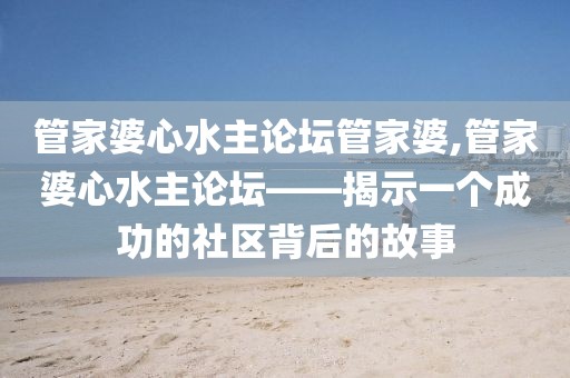 管家婆心水主论坛管家婆,管家婆心水主论坛——揭示一个成功的社区背后的故事