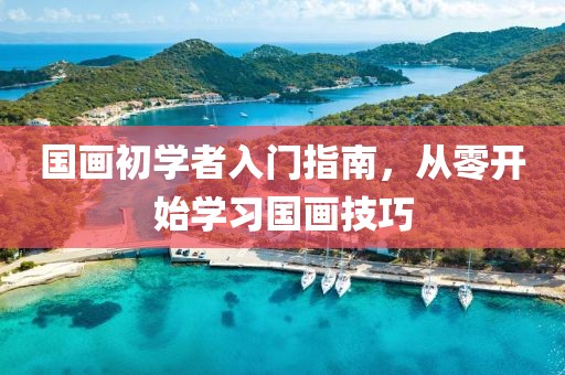 国画初学者入门指南，从零开始学习国画技巧