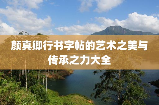 颜真卿行书字帖的艺术之美与传承之力大全