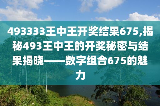 493333王中王开奖结果675,揭秘493王中王的开奖秘密与结果揭晓——数字组合675的魅力
