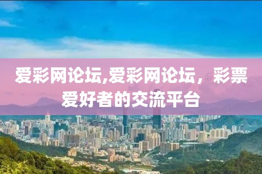 爱彩网论坛,爱彩网论坛，彩票爱好者的交流平台