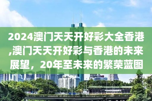 2024澳门天天开好彩大全香港,澳门天天开好彩与香港的未来展望，20年至未来的繁荣蓝图