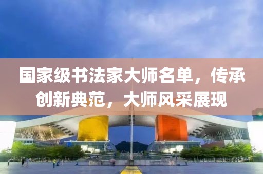 国家级书法家大师名单，传承创新典范，大师风采展现