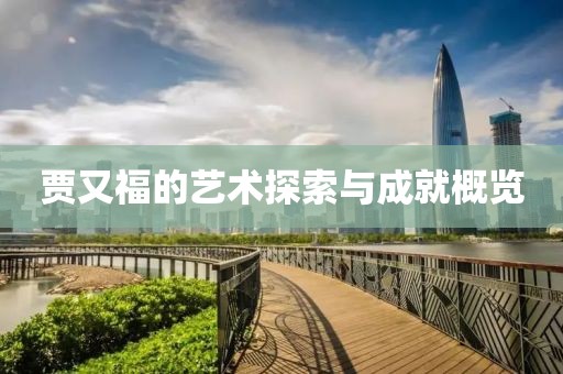 贾又福的艺术探索与成就概览