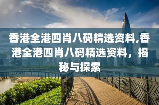 香港全港四肖八码精选资料,香港全港四肖八码精选资料，揭秘与探索