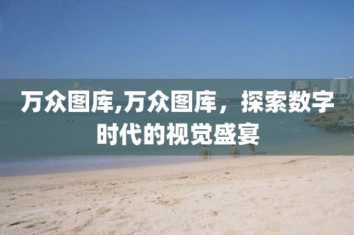 万众图库,万众图库，探索数字时代的视觉盛宴