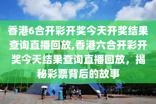 香港6合开彩开奖今天开奖结果查询直播回放,香港六合开彩开奖今天结果查询直播回放，揭秘彩票背后的故事
