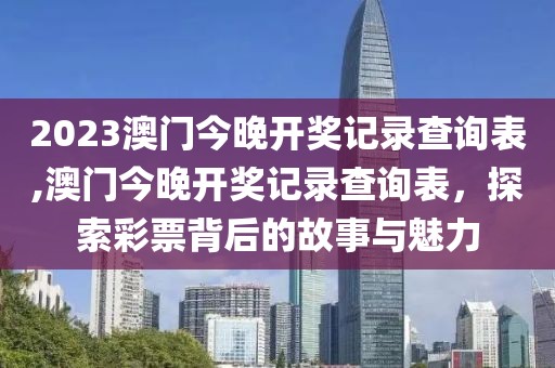 2023澳门今晚开奖记录查询表,澳门今晚开奖记录查询表，探索彩票背后的故事与魅力