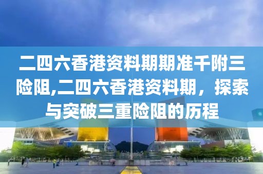 二四六香港资料期期准千附三险阻,二四六香港资料期，探索与突破三重险阻的历程