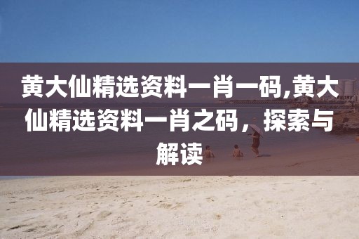 黄大仙精选资料一肖一码,黄大仙精选资料一肖之码，探索与解读