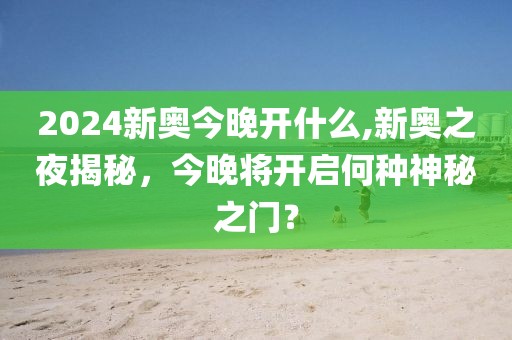2024新奥今晚开什么,新奥之夜揭秘，今晚将开启何种神秘之门？