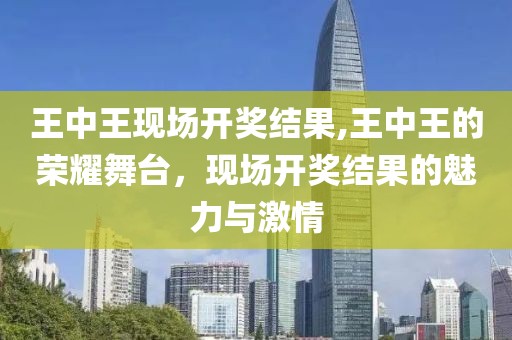 王中王现场开奖结果,王中王的荣耀舞台，现场开奖结果的魅力与激情