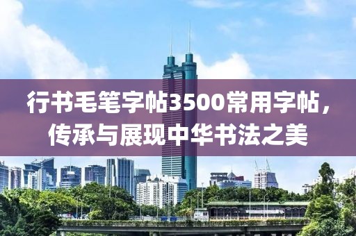 行书毛笔字帖3500常用字帖，传承与展现中华书法之美