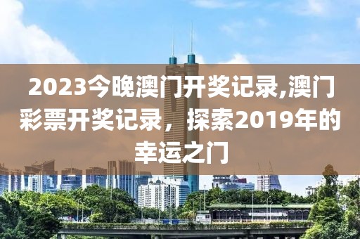 2023今晚澳门开奖记录,澳门彩票开奖记录，探索2019年的幸运之门