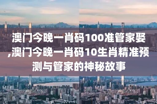 澳门今晚一肖码100准管家娶,澳门今晚一肖码10生肖精准预测与管家的神秘故事