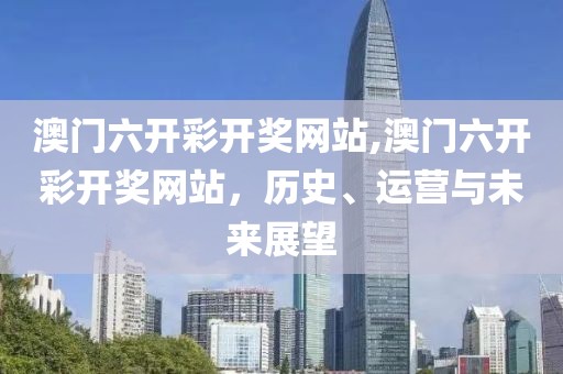 澳门六开彩开奖网站,澳门六开彩开奖网站，历史、运营与未来展望