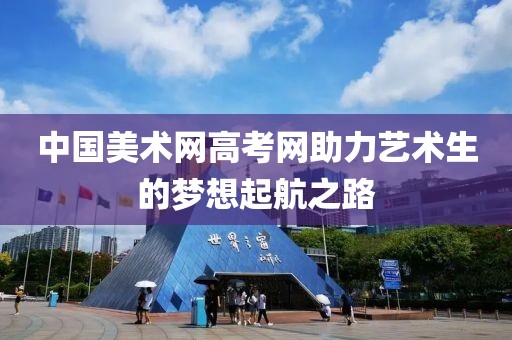 中国美术网高考网助力艺术生的梦想起航之路