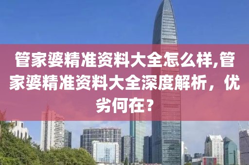 管家婆精准资料大全怎么样,管家婆精准资料大全深度解析，优劣何在？
