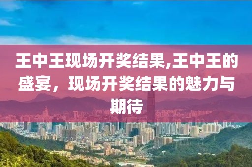 王中王现场开奖结果,王中王的盛宴，现场开奖结果的魅力与期待