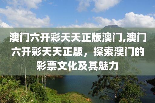 澳门六开彩天天正版澳门,澳门六开彩天天正版，探索澳门的彩票文化及其魅力