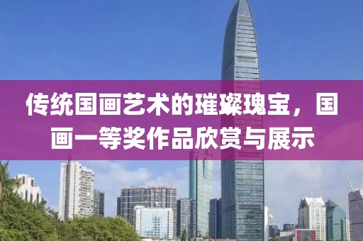 传统国画艺术的璀璨瑰宝，国画一等奖作品欣赏与展示