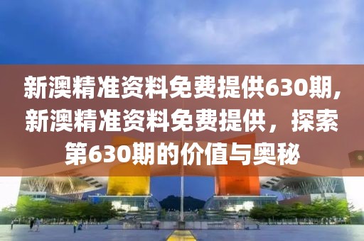 新澳精准资料免费提供630期,新澳精准资料免费提供，探索第630期的价值与奥秘