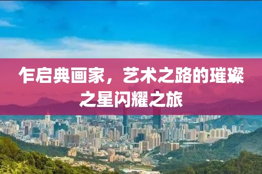 乍启典画家，艺术之路的璀璨之星闪耀之旅
