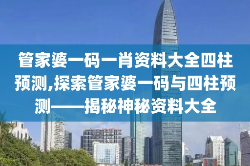 管家婆一码一肖资料大全四柱预测,探索管家婆一码与四柱预测——揭秘神秘资料大全