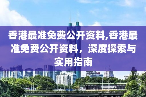 香港最准免费公开资料,香港最准免费公开资料，深度探索与实用指南