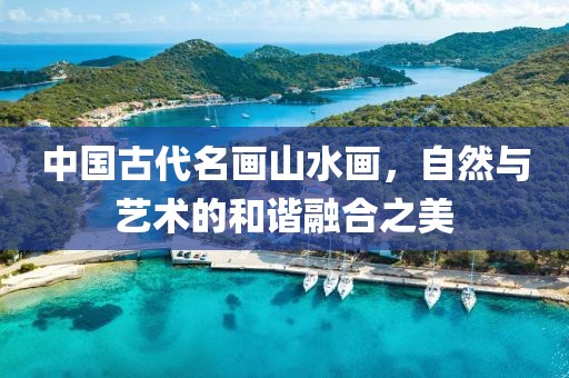 中国古代名画山水画，自然与艺术的和谐融合之美