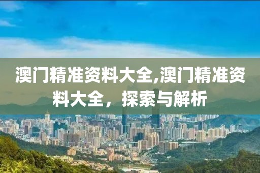 澳门精准资料大全,澳门精准资料大全，探索与解析
