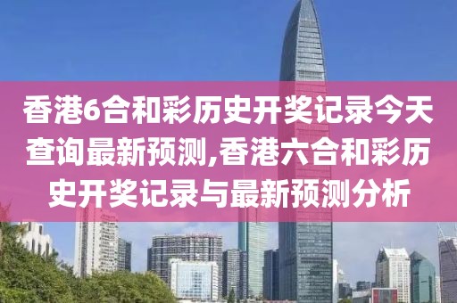香港6合和彩历史开奖记录今天查询最新预测,香港六合和彩历史开奖记录与最新预测分析