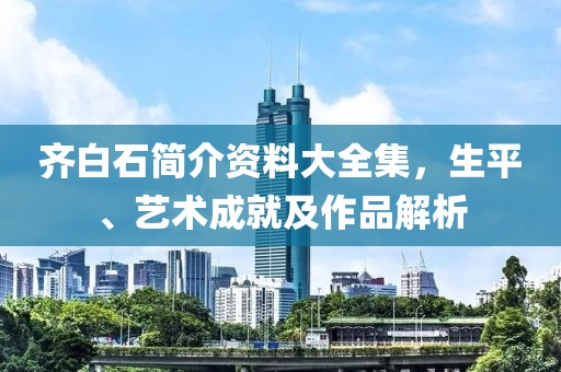 齐白石简介资料大全集，生平、艺术成就及作品解析