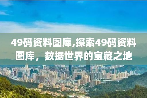 49码资料图库,探索49码资料图库，数据世界的宝藏之地