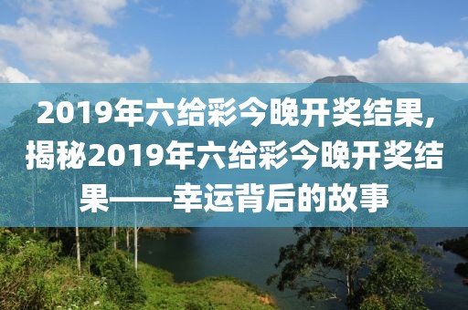 2019年六给彩今晚开奖结果,揭秘2019年六给彩今晚开奖结果——幸运背后的故事