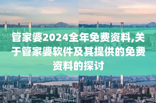 管家婆2024全年免费资料,关于管家婆软件及其提供的免费资料的探讨
