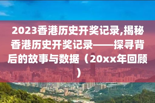 2023香港历史开奖记录,揭秘香港历史开奖记录——探寻背后的故事与数据（20xx年回顾）